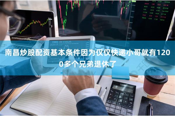 南昌炒股配资基本条件因为仅仅快递小哥就有1200多个兄弟退休了