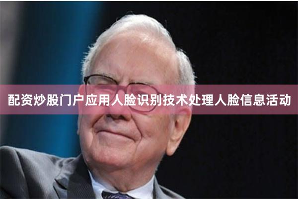 配资炒股门户应用人脸识别技术处理人脸信息活动