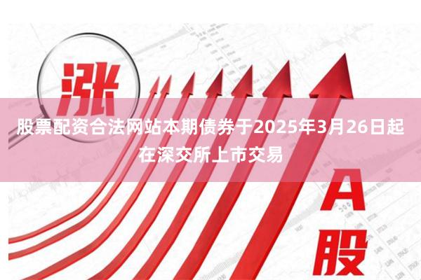 股票配资合法网站本期债券于2025年3月26日起在深交所上市交易