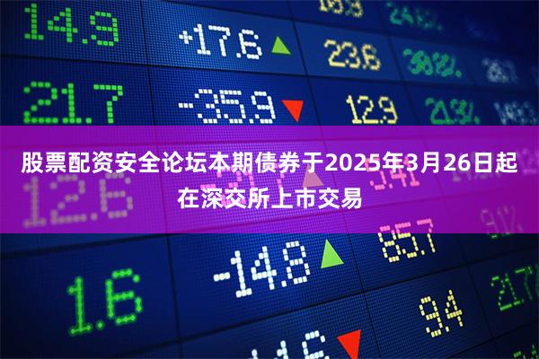 股票配资安全论坛本期债券于2025年3月26日起在深交所上市交易