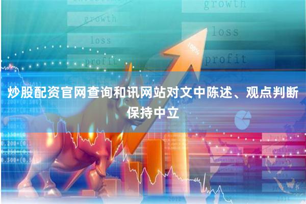 炒股配资官网查询和讯网站对文中陈述、观点判断保持中立