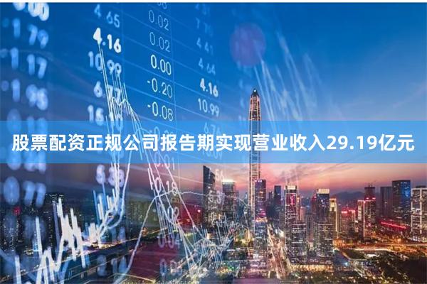 股票配资正规公司报告期实现营业收入29.19亿元