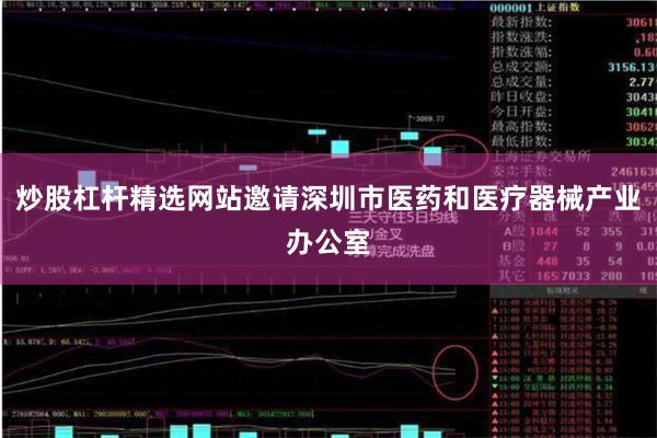炒股杠杆精选网站邀请深圳市医药和医疗器械产业办公室