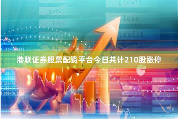 港联证券股票配资平台今日共计210股涨停