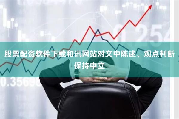 股票配资软件下载和讯网站对文中陈述、观点判断保持中立