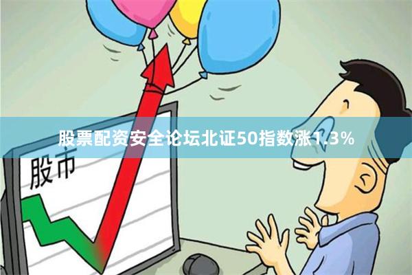 股票配资安全论坛北证50指数涨1.3%