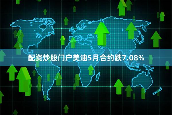 配资炒股门户美油5月合约跌7.08%