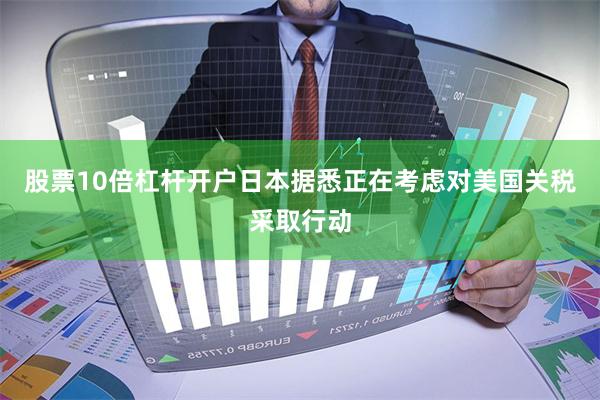 股票10倍杠杆开户　　日本据悉正在考虑对美国关税采取行动