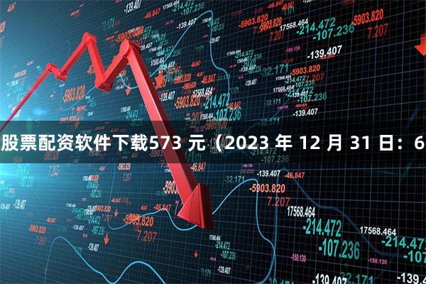 股票配资软件下载573 元（2023 年 12 月 31 日：6