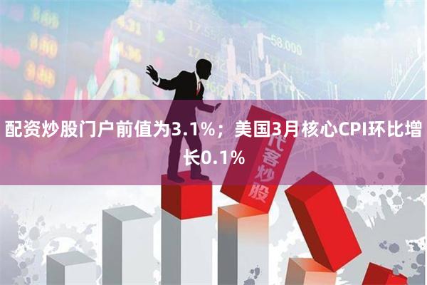 配资炒股门户前值为3.1%；美国3月核心CPI环比增长0.1%