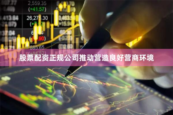 股票配资正规公司推动营造良好营商环境