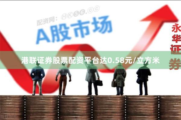 港联证券股票配资平台达0.58元/立方米