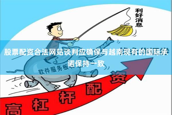 股票配资合法网站谈判应确保与越南现有的国际承诺保持一致