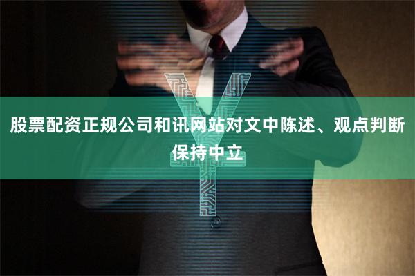 股票配资正规公司和讯网站对文中陈述、观点判断保持中立