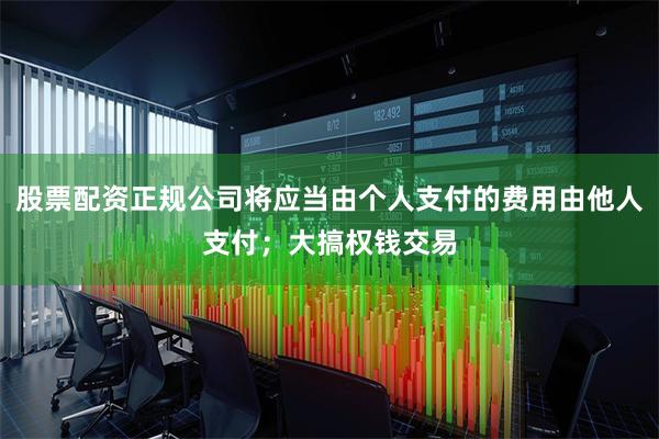 股票配资正规公司将应当由个人支付的费用由他人支付;大搞权钱交易