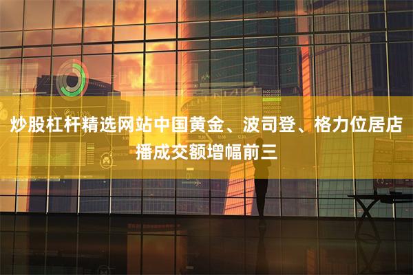 炒股杠杆精选网站中国黄金、波司登、格力位居店播成交额增幅前三