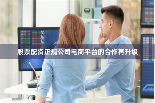 股票配资正规公司电商平台的合作再升级