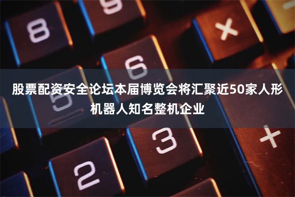 股票配资安全论坛本届博览会将汇聚近50家人形机器人知名整机企业