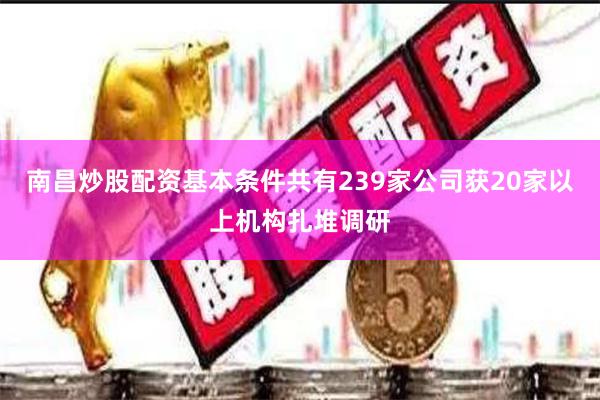 南昌炒股配资基本条件共有239家公司获20家以上机构扎堆调研