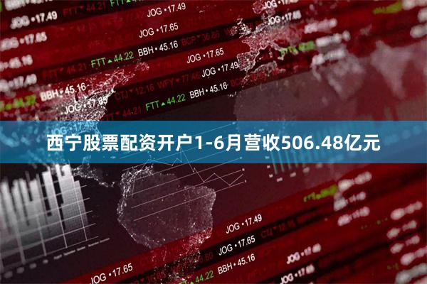 西宁股票配资开户1-6月营收506.48亿元