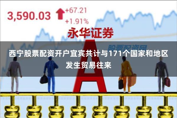 西宁股票配资开户宜宾共计与171个国家和地区发生贸易往来