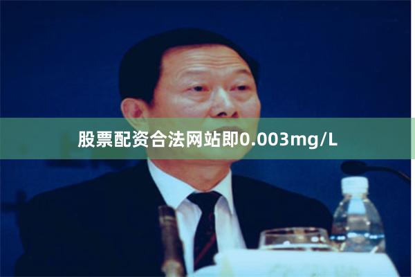 股票配资合法网站即0.003mg/L