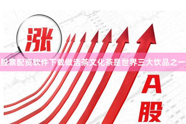 股票配资软件下载做活茶文化茶是世界三大饮品之一