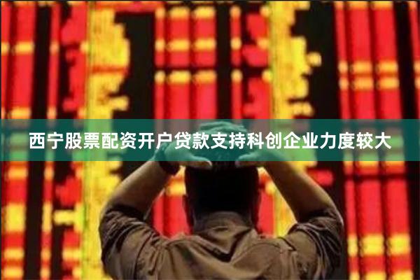 西宁股票配资开户贷款支持科创企业力度较大