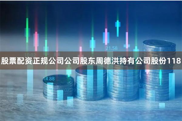 股票配资正规公司公司股东周德洪持有公司股份118