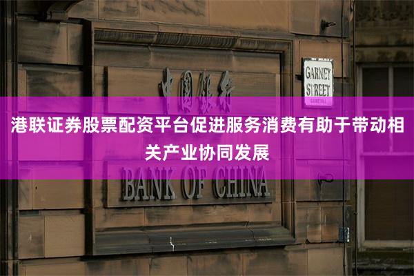 港联证券股票配资平台促进服务消费有助于带动相关产业协同发展