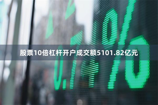 股票10倍杠杆开户成交额5101.82亿元