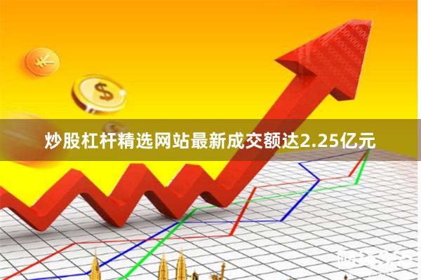 炒股杠杆精选网站最新成交额达2.25亿元