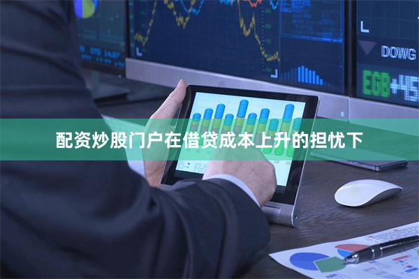 配资炒股门户 在借贷成本上升的担忧下