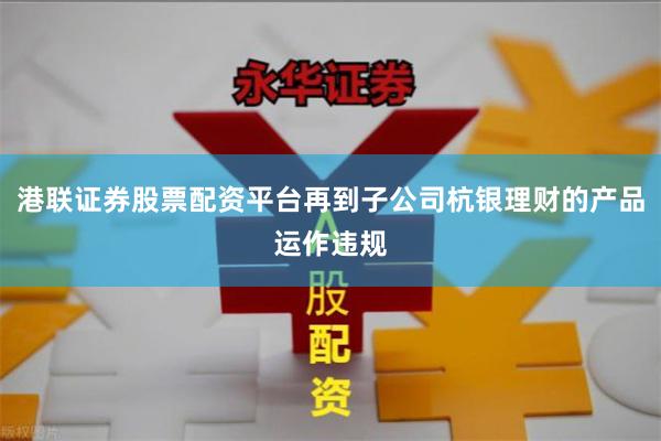 港联证券股票配资平台再到子公司杭银理财的产品运作违规