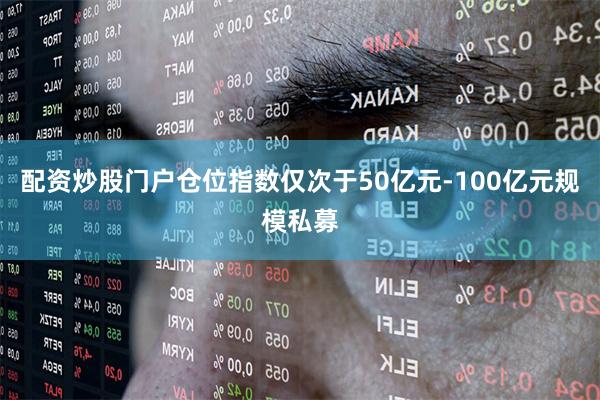 配资炒股门户仓位指数仅次于50亿元-100亿元规模私募