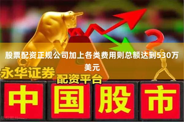 股票配资正规公司加上各类费用则总额达到530万美元