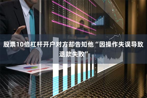 股票10倍杠杆开户对方却告知他“因操作失误导致退款失败”