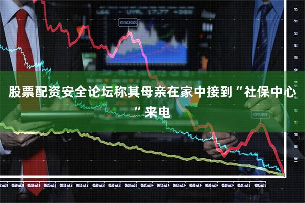 股票配资安全论坛称其母亲在家中接到“社保中心”来电