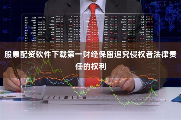 股票配资软件下载第一财经保留追究侵权者法律责任的权利