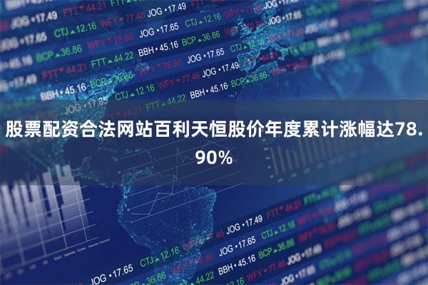 股票配资合法网站百利天恒股价年度累计涨幅达78.90%