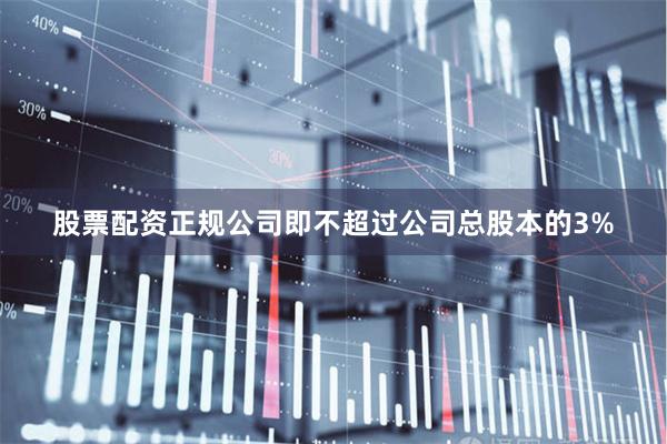 股票配资正规公司即不超过公司总股本的3%
