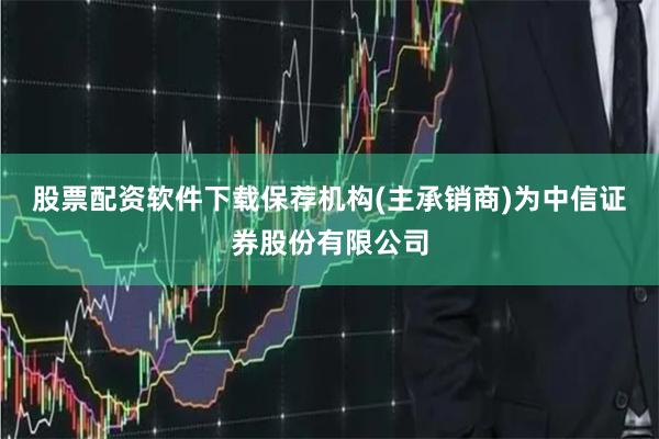 股票配资软件下载保荐机构(主承销商)为中信证券股份有限公司