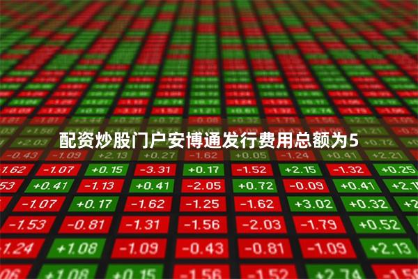 配资炒股门户安博通发行费用总额为5