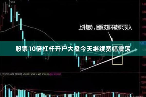 股票10倍杠杆开户大盘今天继续宽幅震荡