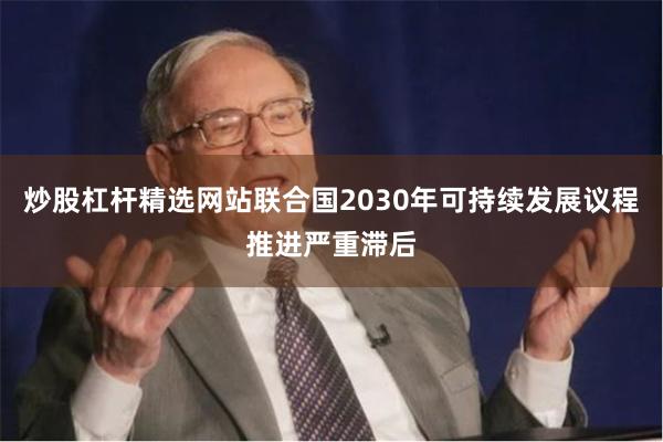 炒股杠杆精选网站联合国2030年可持续发展议程推进严重滞后