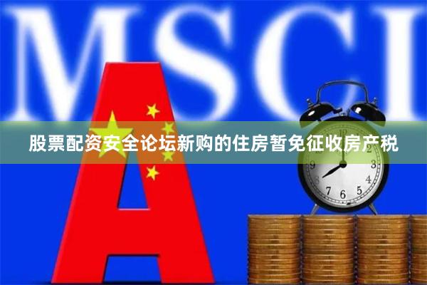 股票配资安全论坛新购的住房暂免征收房产税