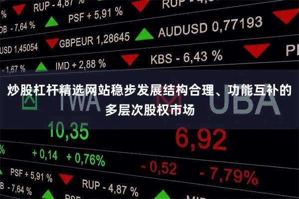 炒股杠杆精选网站稳步发展结构合理、功能互补的多层次股权市场