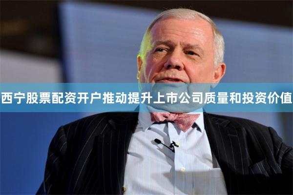 西宁股票配资开户推动提升上市公司质量和投资价值