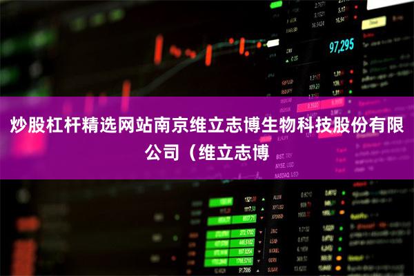 炒股杠杆精选网站南京维立志博生物科技股份有限公司（维立志博