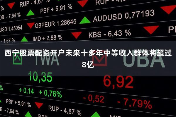 西宁股票配资开户未来十多年中等收入群体将超过8亿